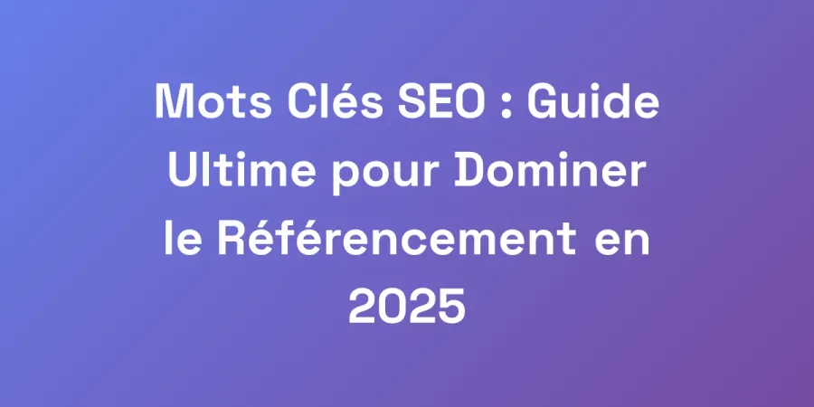 Mots Clés SEO : Guide Ultime pour Dominer le Référencement en 2025