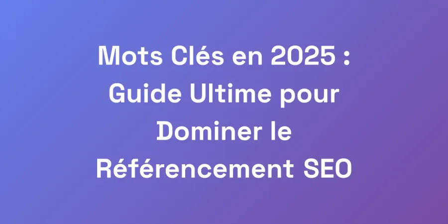 Mots Clés en 2025 : Guide Ultime pour Dominer le Référencement SEO