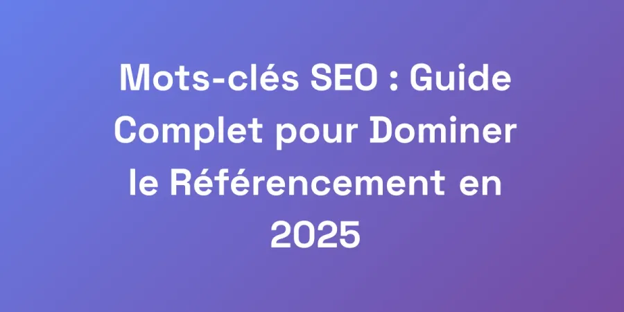 Mots-clés SEO : Guide Complet pour Dominer le Référencement en 2025