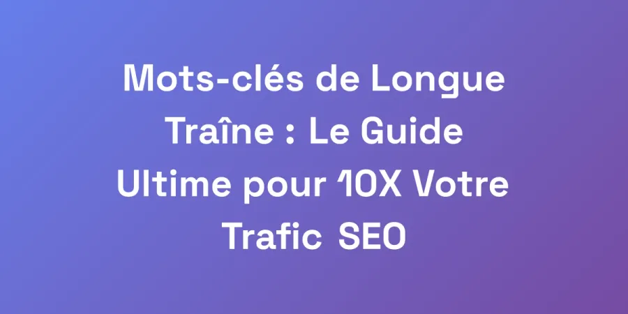 Mots-clés de Longue Traîne : Le Guide Ultime pour 10X Votre Trafic SEO