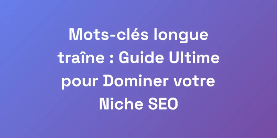 Mots-clés longue traîne : Guide Ultime pour Dominer votre Niche SEO