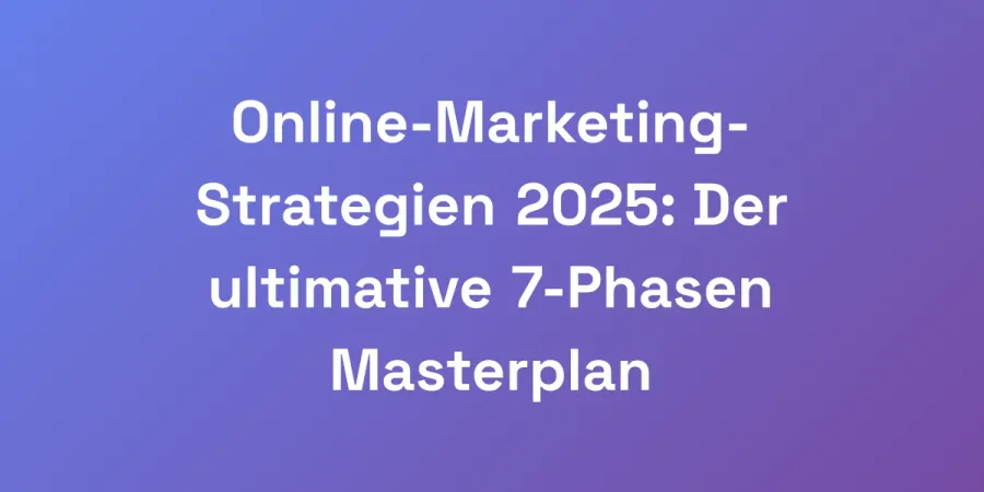 Online-Marketing-Strategien 2025: Der ultimative 7-Phasen Masterplan