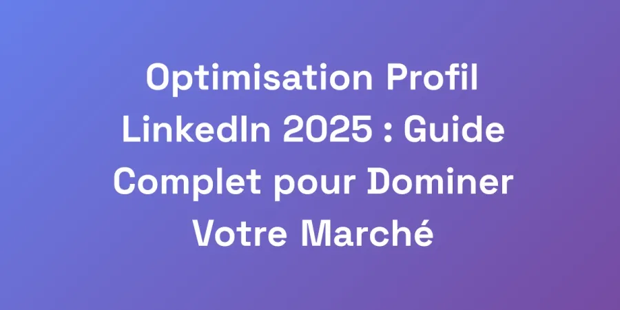 Optimisation Profil LinkedIn 2025 : Guide Complet pour Dominer Votre Marché