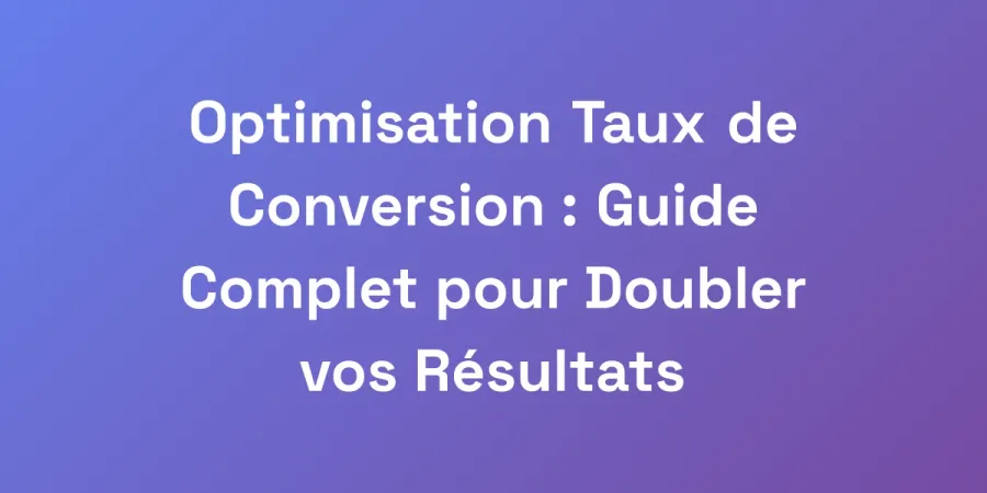 Optimisation Taux de Conversion : Guide Complet pour Doubler vos Résultats