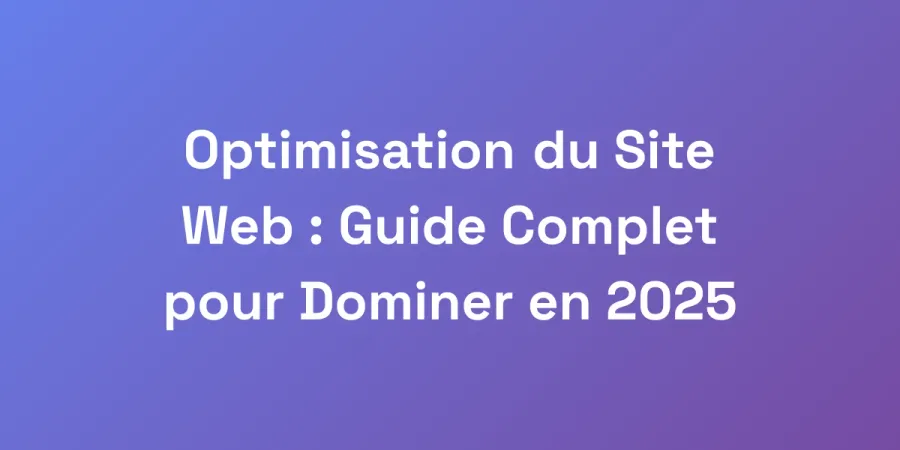 Optimisation du Site Web : Guide Complet pour Dominer en 2025