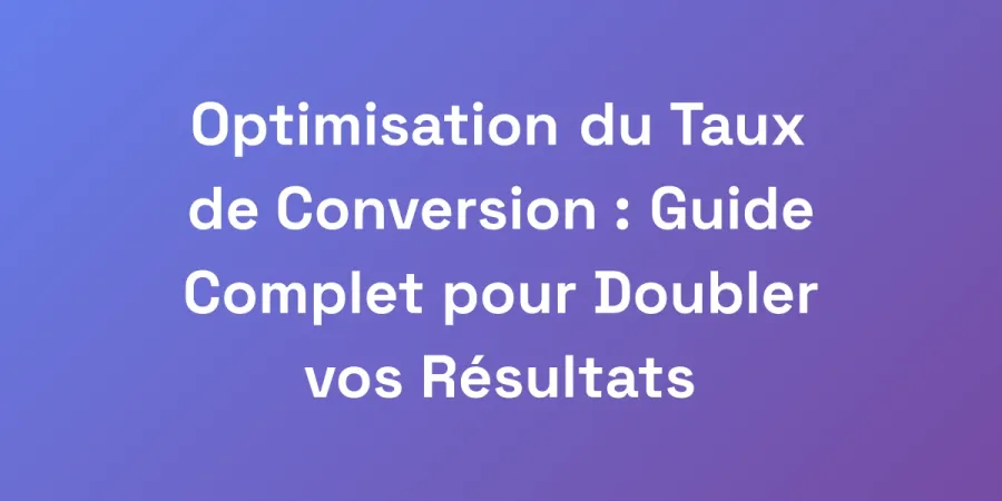 Optimisation du Taux de Conversion : Guide Complet pour Doubler vos Résultats