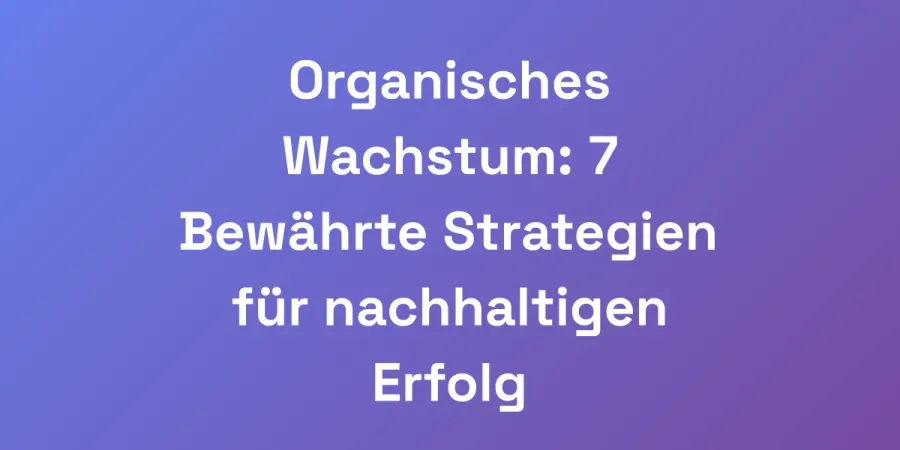 Organisches Wachstum: 7 Bewährte Strategien für nachhaltigen Erfolg