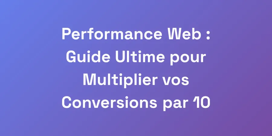 Performance Web : Guide Ultime pour Multiplier vos Conversions par 10