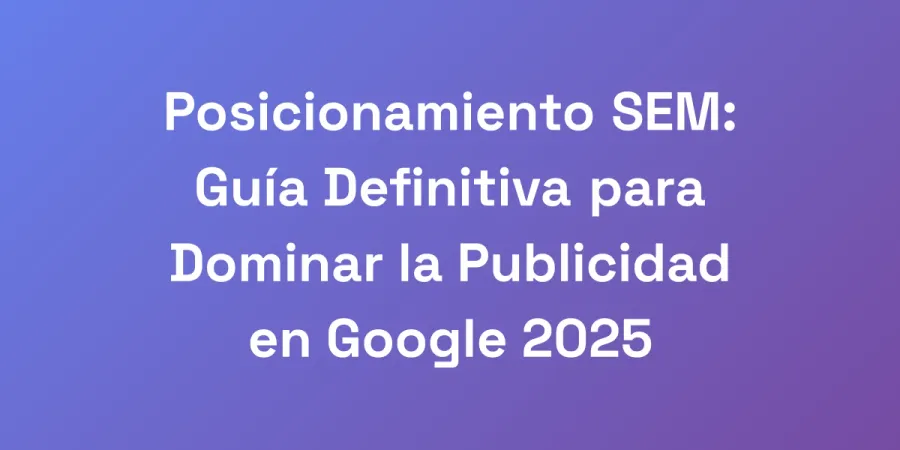 Posicionamiento SEM: Guía Definitiva para Dominar la Publicidad en Google 2025