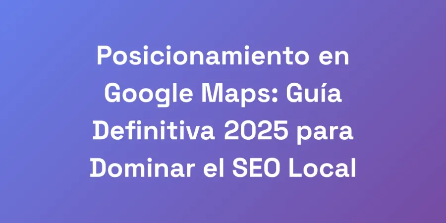 Posicionamiento en Google Maps: Guía Definitiva 2025 para Dominar el SEO Local