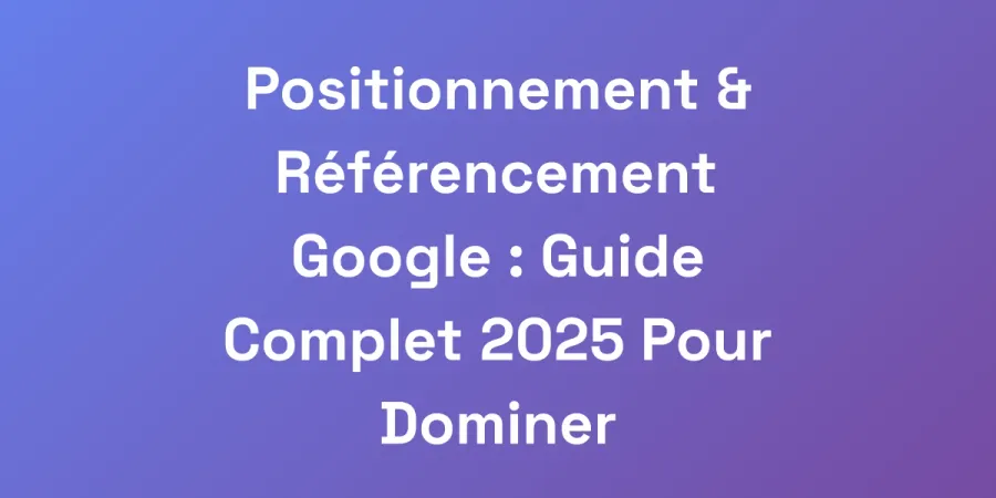 Positionnement &#038; Référencement Google : Guide Complet 2025 Pour Dominer