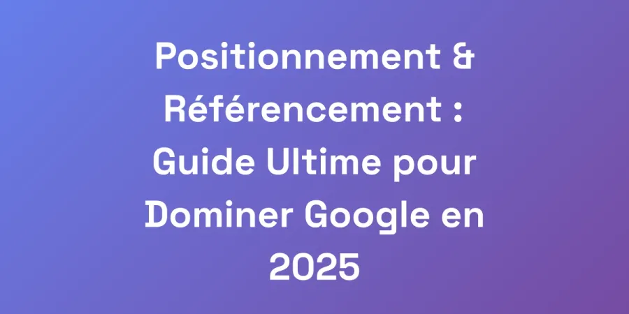 Positionnement &#038; Référencement : Guide Ultime pour Dominer Google en 2025