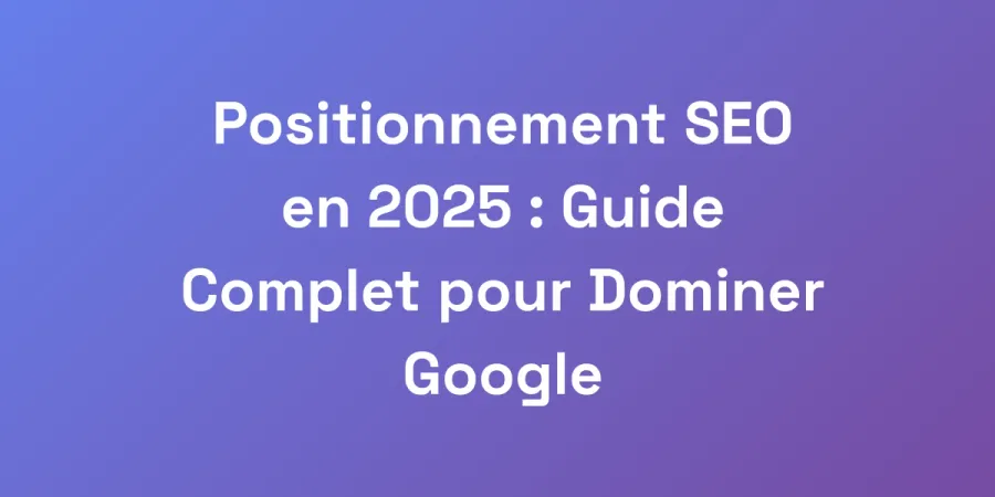 Positionnement SEO en 2025 : Guide Complet pour Dominer Google
