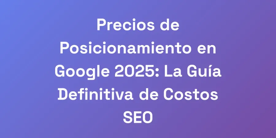 Precios de Posicionamiento en Google 2025: La Guía Definitiva de Costos SEO