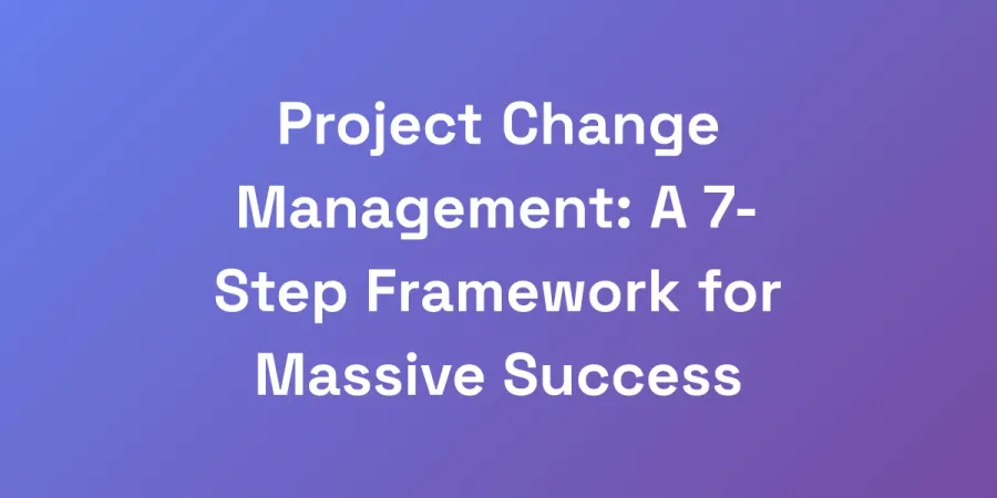 Project Change Management: A 7-Step Framework for Massive Success