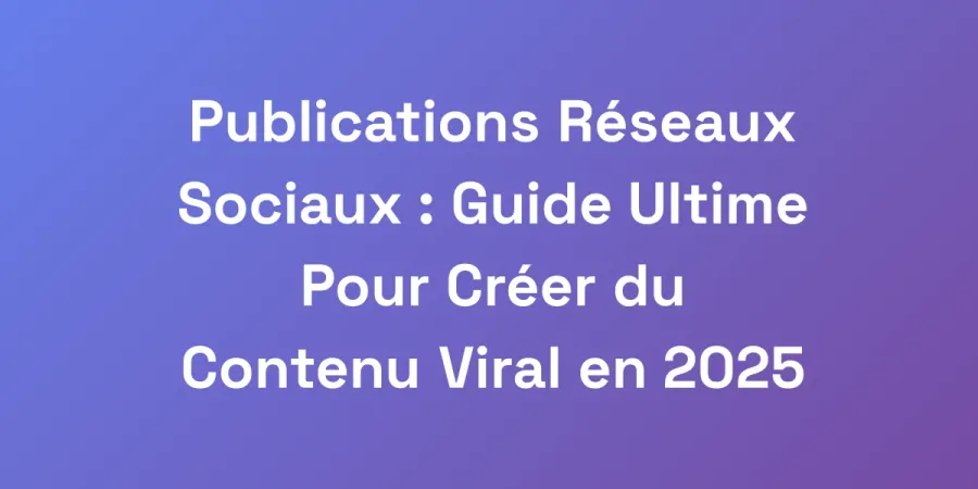 Publications Réseaux Sociaux : Guide Ultime Pour Créer du Contenu Viral en 2025