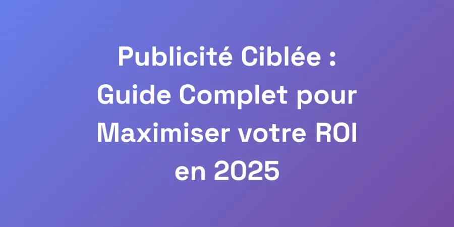 Publicité Ciblée : Guide Complet pour Maximiser votre ROI en 2025