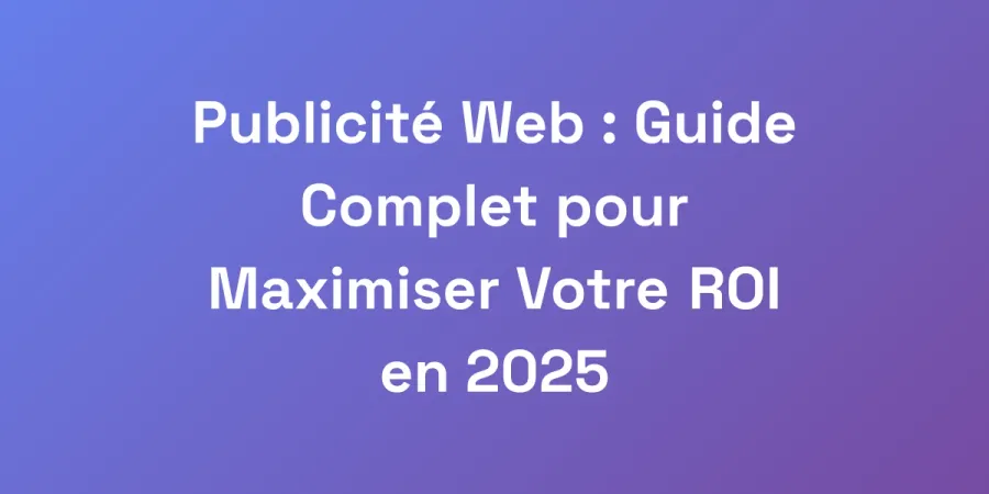 Publicité Web : Guide Complet pour Maximiser Votre ROI en 2025