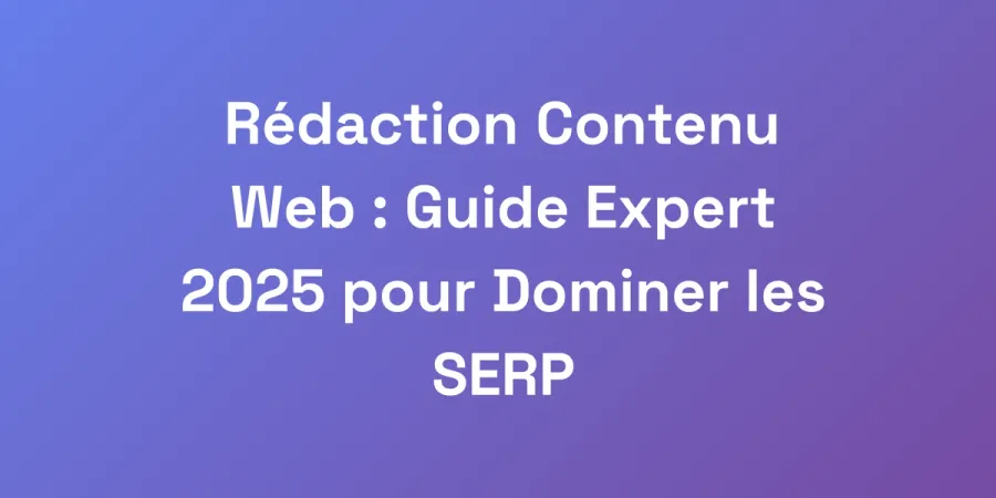 Rédaction Contenu Web : Guide Expert 2025 pour Dominer les SERP