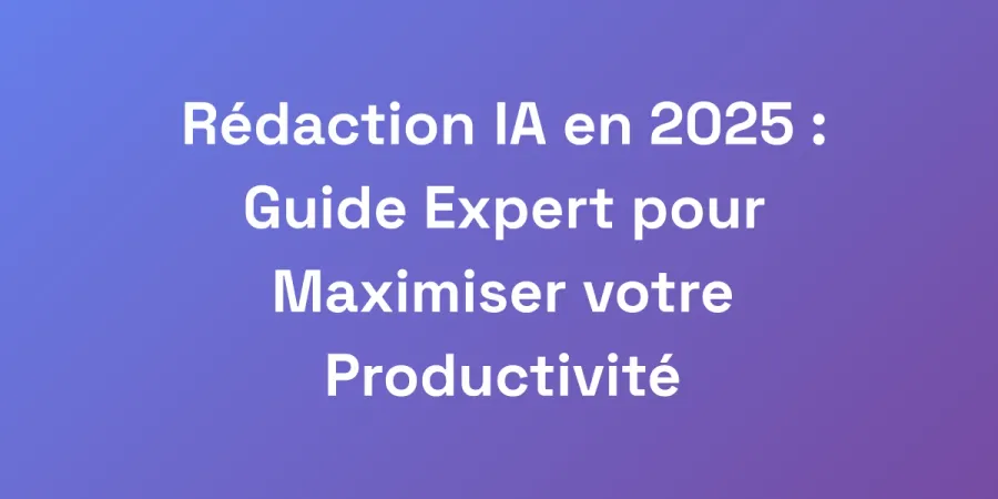 Rédaction IA en 2025 : Guide Expert pour Maximiser votre Productivité