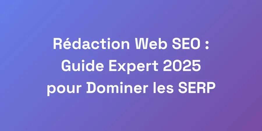Rédaction Web SEO : Guide Expert 2025 pour Dominer les SERP