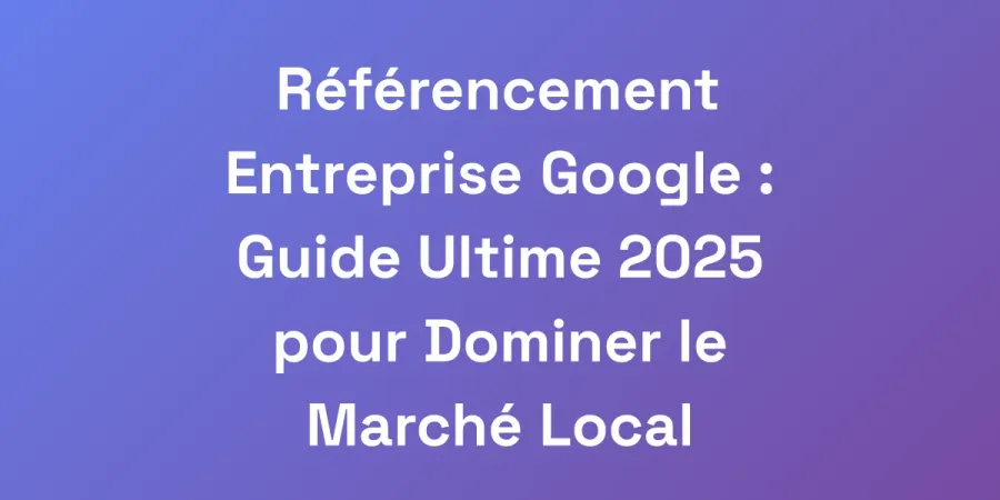 Référencement Entreprise Google : Guide Ultime 2025 pour Dominer le Marché Local