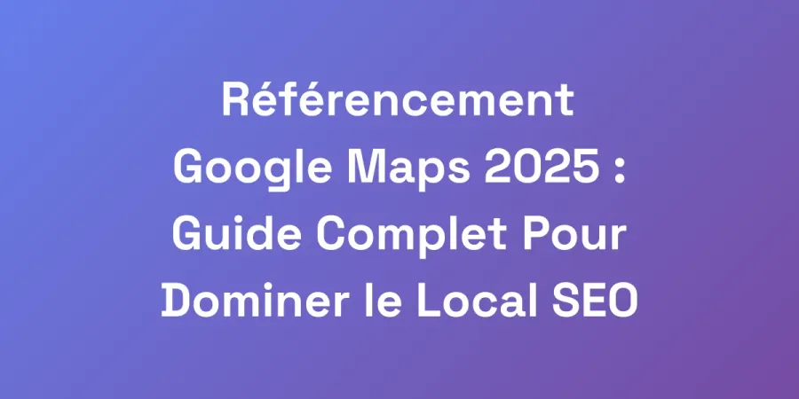 Référencement Google Maps 2025 : Guide Complet Pour Dominer le Local SEO