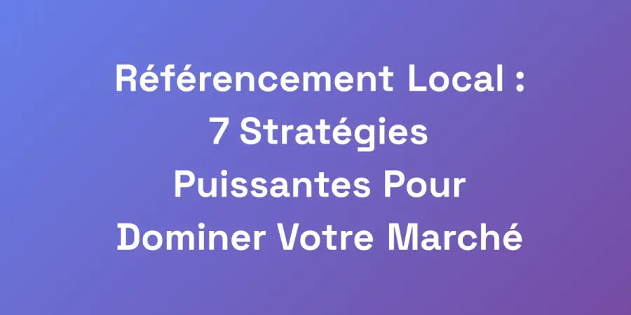 Référencement Local : 7 Stratégies Puissantes Pour Dominer Votre Marché