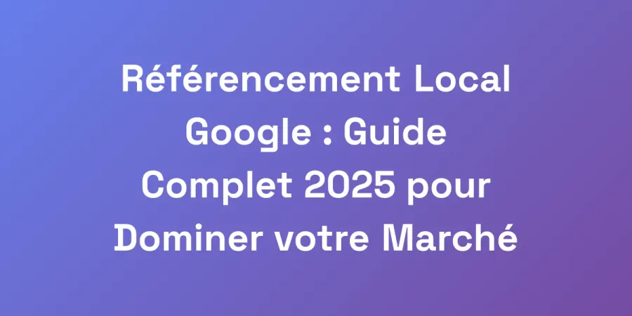Référencement Local Google : Guide Complet 2025 pour Dominer votre Marché