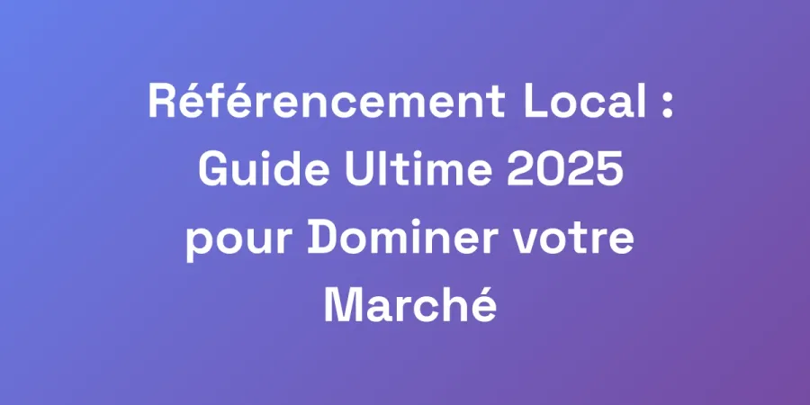 Référencement Local : Guide Ultime 2025 pour Dominer votre Marché