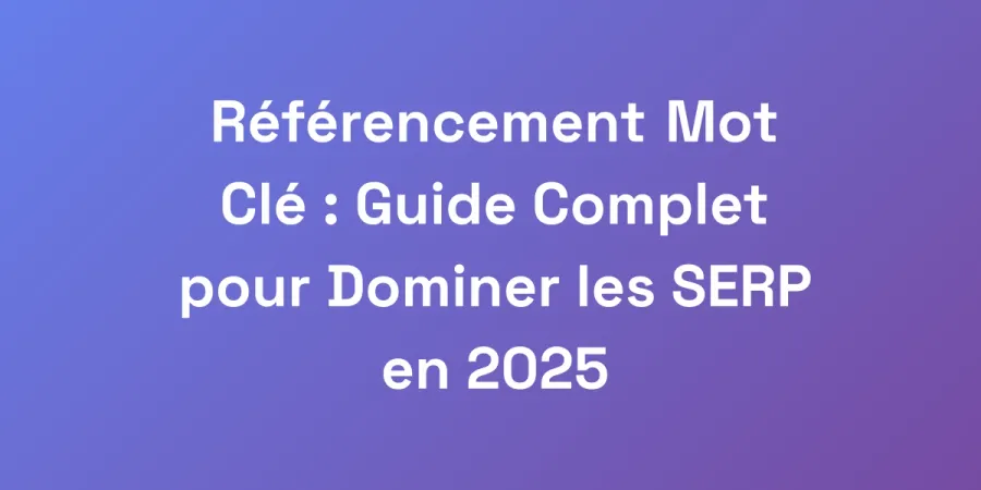 Référencement Mot Clé : Guide Complet pour Dominer les SERP en 2025