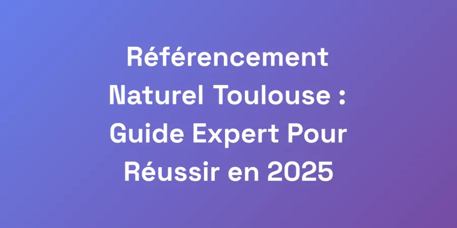 Référencement Naturel Toulouse : Guide Expert Pour Réussir en 2025