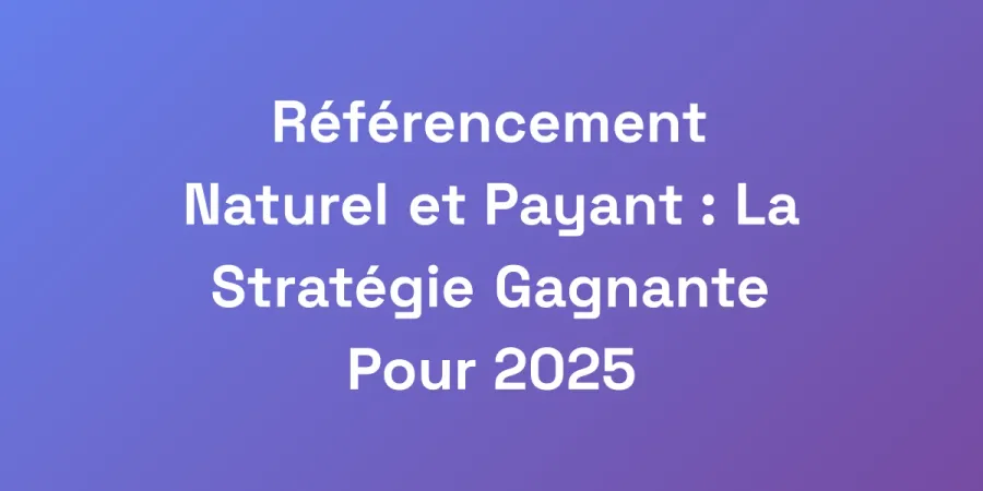 Référencement Naturel et Payant : La Stratégie Gagnante Pour 2025