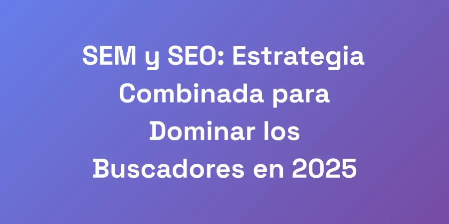 SEM y SEO: Estrategia Combinada para Dominar los Buscadores en 2025