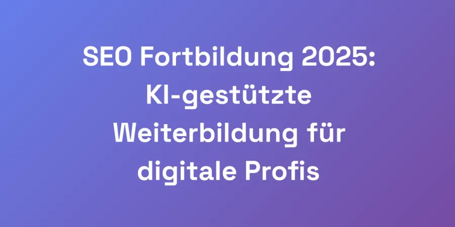 SEO Fortbildung 2025: KI-gestützte Weiterbildung für digitale Profis