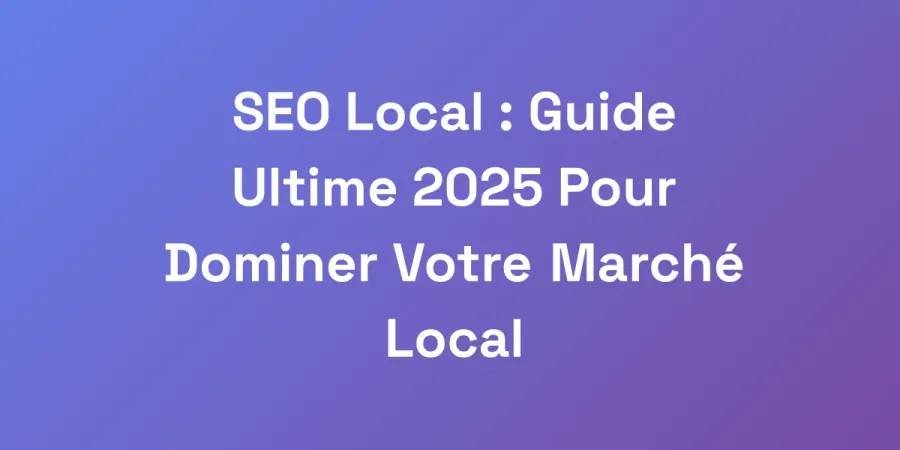 SEO Local : Guide Ultime 2025 Pour Dominer Votre Marché Local