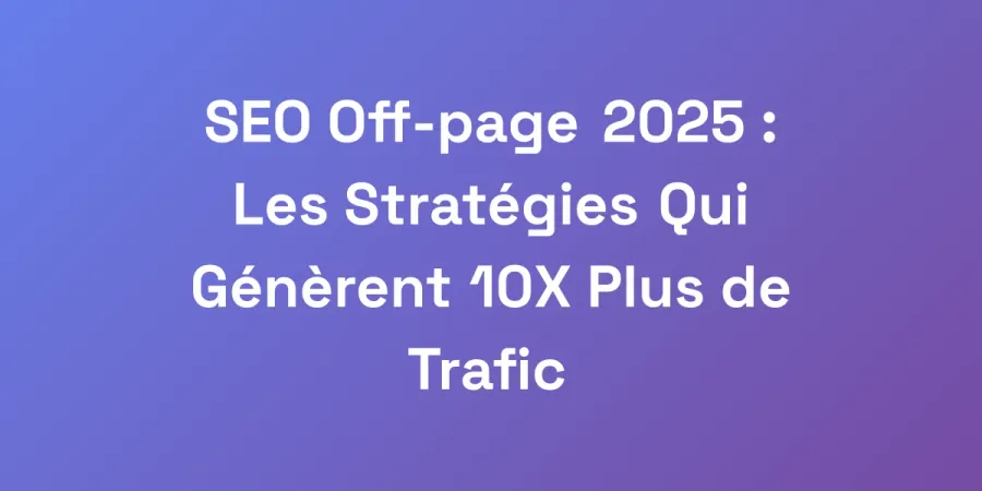 SEO Off-page 2025 : Les Stratégies Qui Génèrent 10X Plus de Trafic