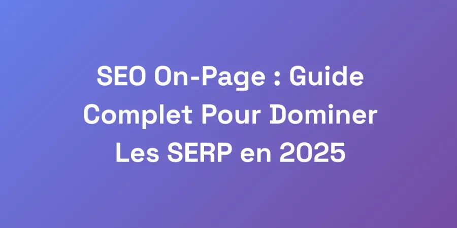 SEO On-Page : Guide Complet Pour Dominer Les SERP en 2025