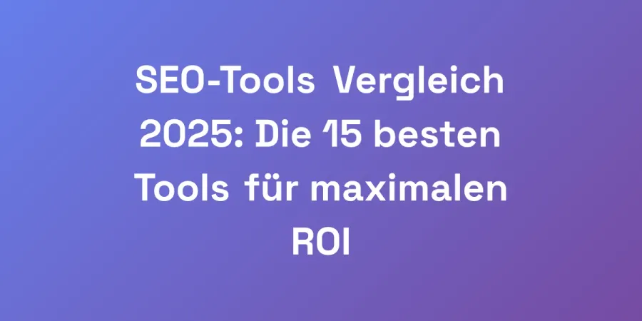 SEO-Tools Vergleich 2025: Die 15 besten Tools für maximalen ROI