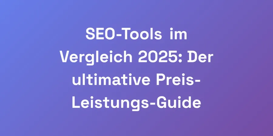 SEO-Tools im Vergleich 2025: Der ultimative Preis-Leistungs-Guide