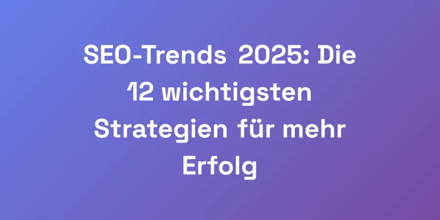 SEO-Trends 2025: Die 12 wichtigsten Strategien für mehr Erfolg