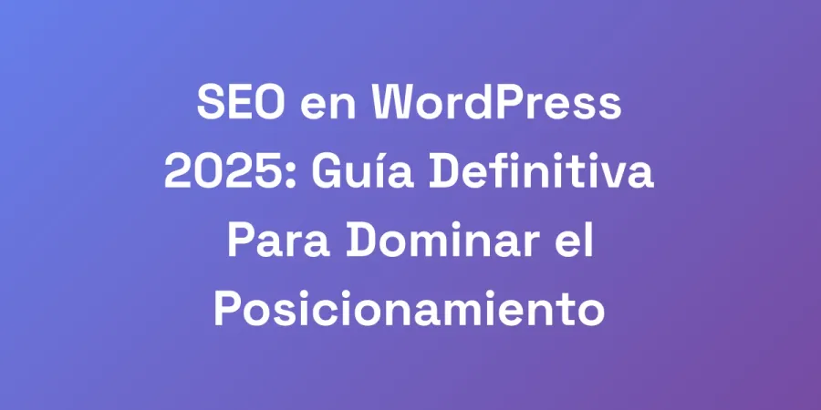 SEO en WordPress 2025: Guía Definitiva Para Dominar el Posicionamiento