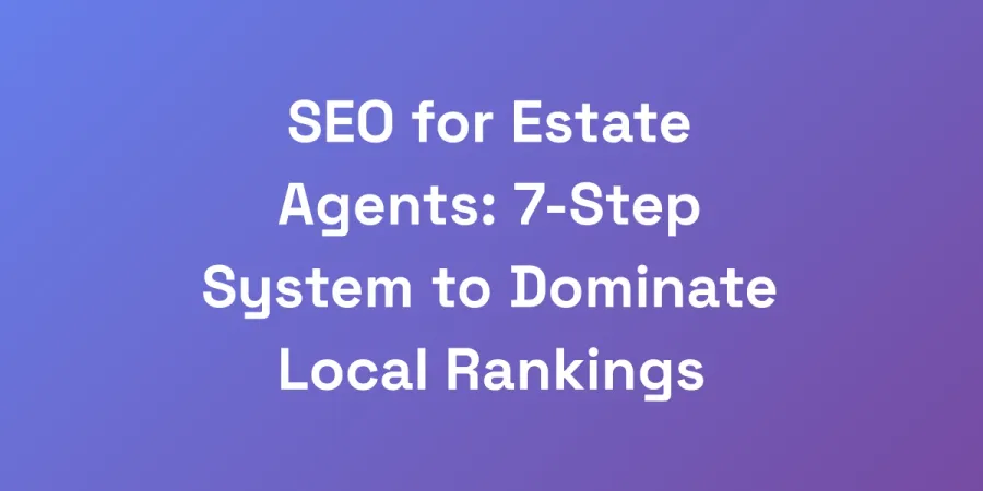 SEO for Estate Agents: 7-Step System to Dominate Local Rankings