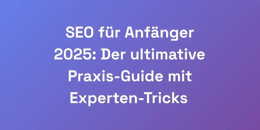 SEO für Anfänger 2025: Der ultimative Praxis-Guide mit Experten-Tricks
