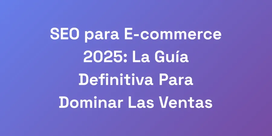 SEO para E-commerce 2025: La Guía Definitiva Para Dominar Las Ventas