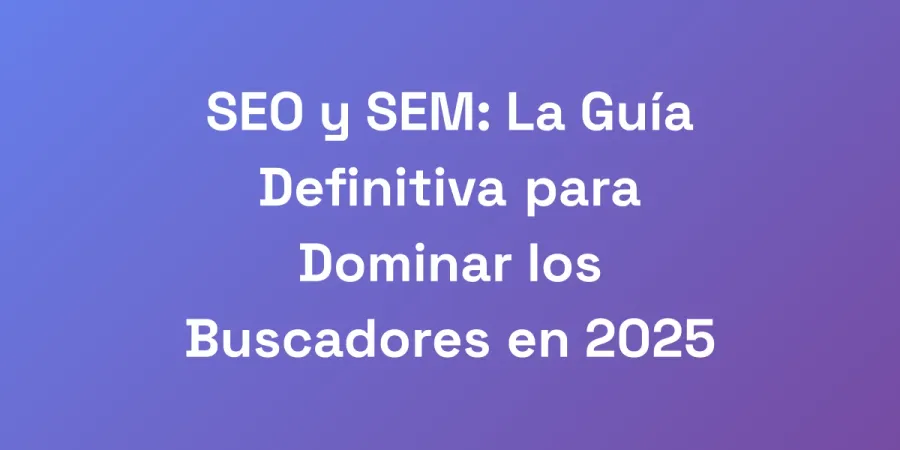 SEO y SEM: La Guía Definitiva para Dominar los Buscadores en 2025