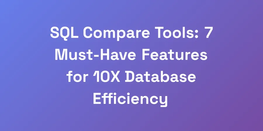 SQL Compare Tools: 7 Must-Have Features for 10X Database Efficiency