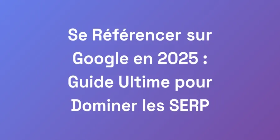 Se Référencer sur Google en 2025 : Guide Ultime pour Dominer les SERP