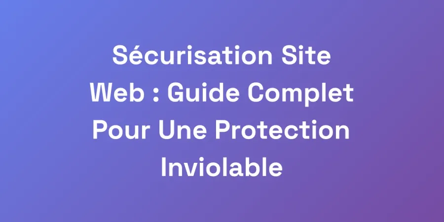 Sécurisation Site Web : Guide Complet Pour Une Protection Inviolable