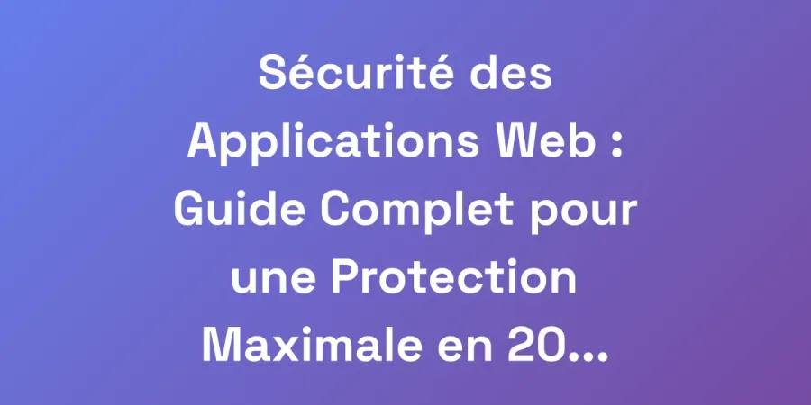 Sécurité des Applications Web : Guide Complet pour une Protection Maximale en 2025